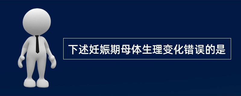 下述妊娠期母体生理变化错误的是