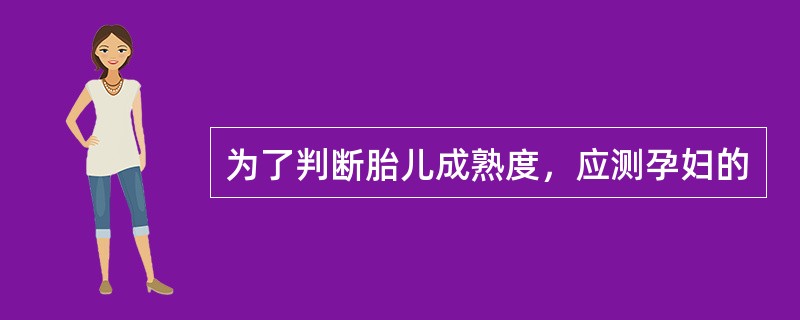 为了判断胎儿成熟度，应测孕妇的