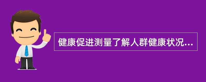 健康促进测量了解人群健康状况的分布和趋势，讨论和分析影响人们健康的因素