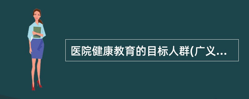 医院健康教育的目标人群(广义概念下的医院健康教育)为