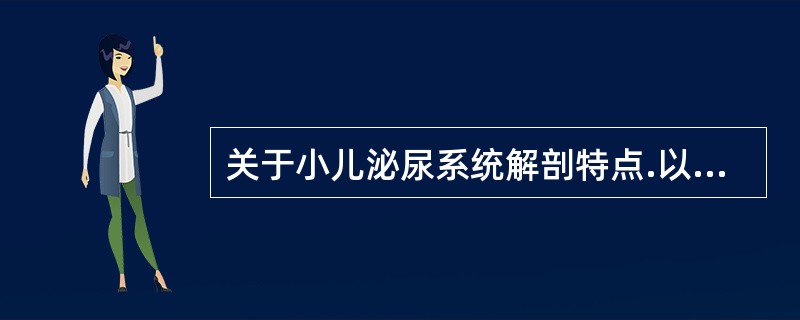 关于小儿泌尿系统解剖特点.以下哪项错误()