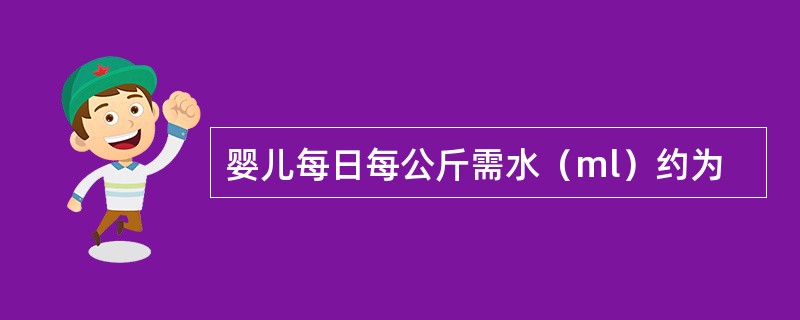 婴儿每日每公斤需水（ml）约为