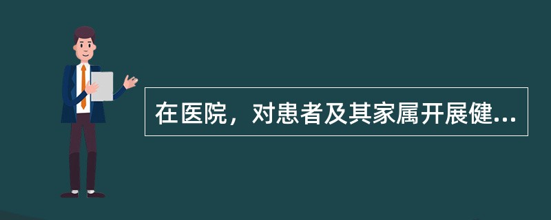 在医院，对患者及其家属开展健康教育的部门是