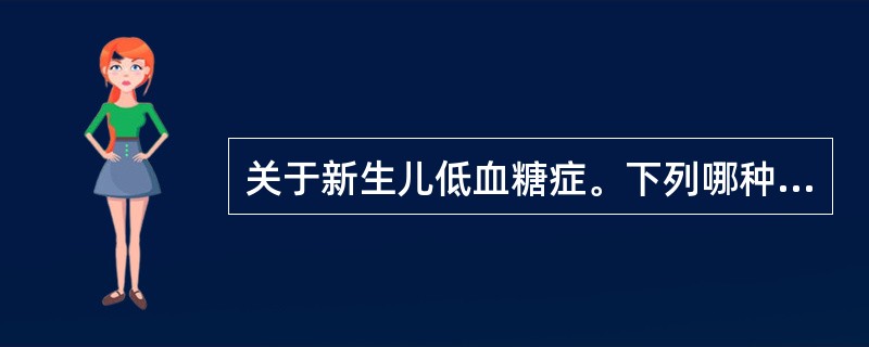 关于新生儿低血糖症。下列哪种说法不正确