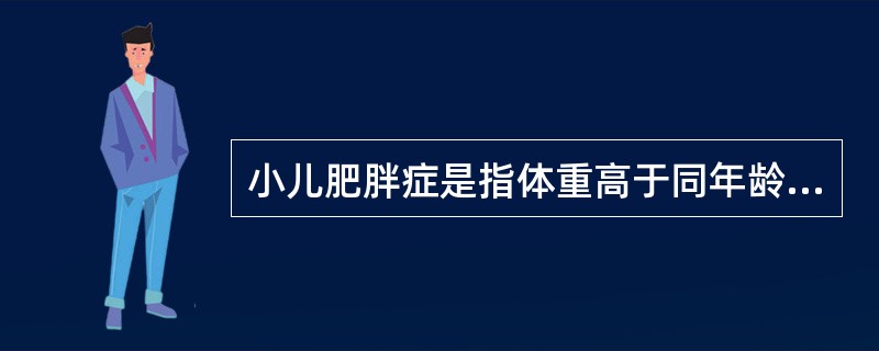 小儿肥胖症是指体重高于同年龄、同身高正常小儿标准的