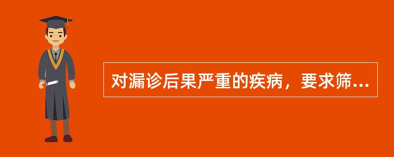 对漏诊后果严重的疾病，要求筛查试验