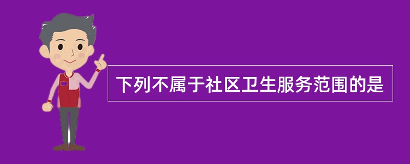 下列不属于社区卫生服务范围的是