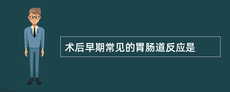 术后早期常见的胃肠道反应是