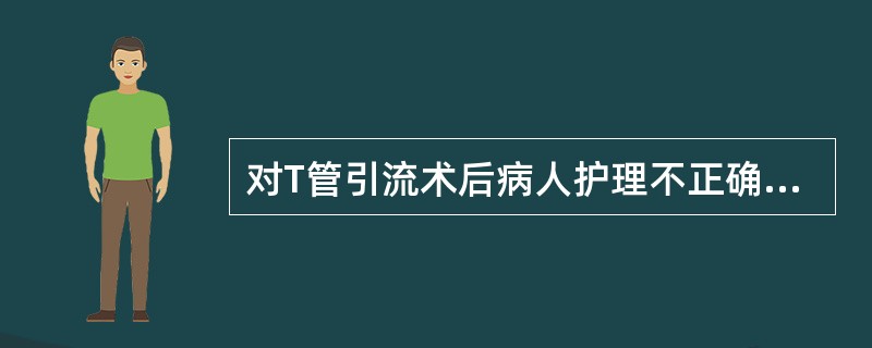 对T管引流术后病人护理不正确的是