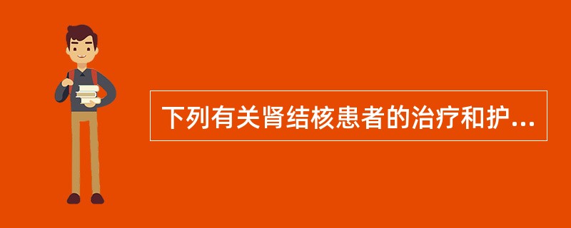 下列有关肾结核患者的治疗和护理的叙述正确的是