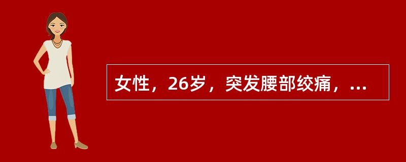 女性，26岁，突发腰部绞痛，剧烈难忍、辗转不安、大汗、伴恶心呕吐，阵发性发作；每次持续时间约10分钟，间歇期无任何症状。疼痛放射至下腹及会阴部。尿液检查结果示离心尿每高倍镜视野可见红细胞5个。为进一步