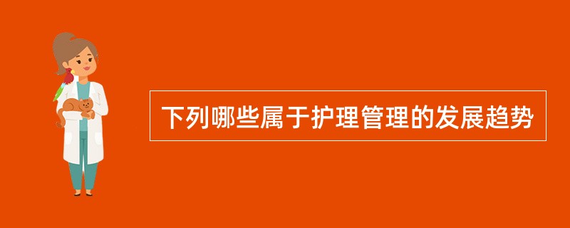 下列哪些属于护理管理的发展趋势