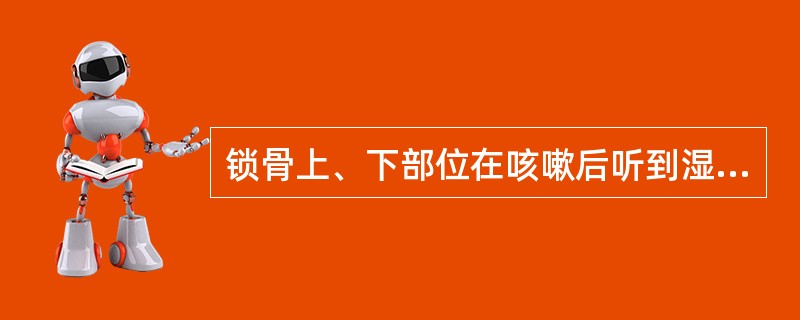 锁骨上、下部位在咳嗽后听到湿啰音常见于