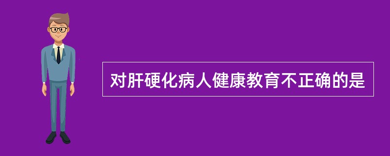 对肝硬化病人健康教育不正确的是