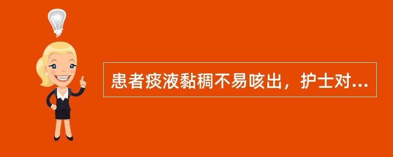 患者痰液黏稠不易咳出，护士对其护理措施正确的是
