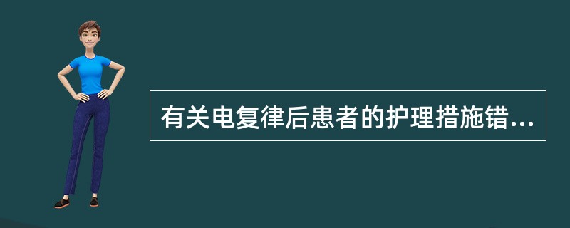 有关电复律后患者的护理措施错误的是