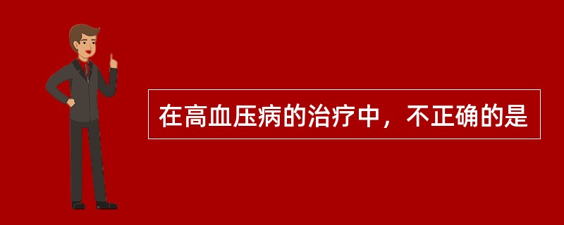 在高血压病的治疗中，不正确的是