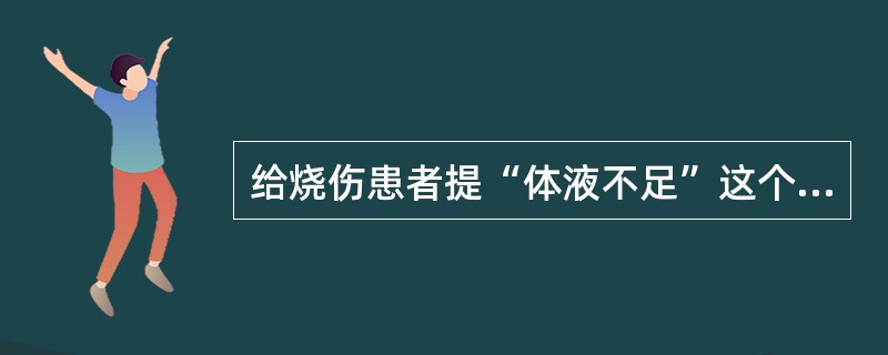 给烧伤患者提“体液不足”这个护理诊断，其诊断依据是