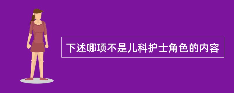 下述哪项不是儿科护士角色的内容