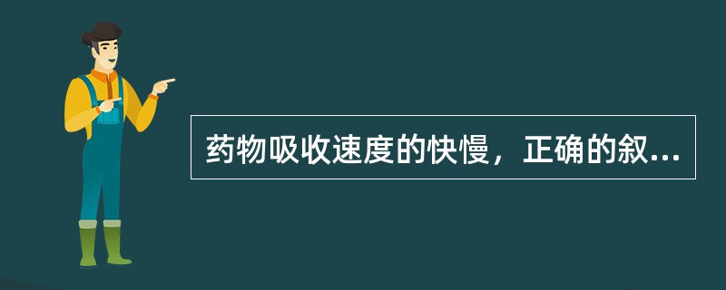 药物吸收速度的快慢，正确的叙述是()