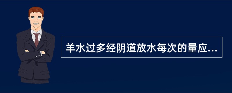 羊水过多经阴道放水每次的量应控制在