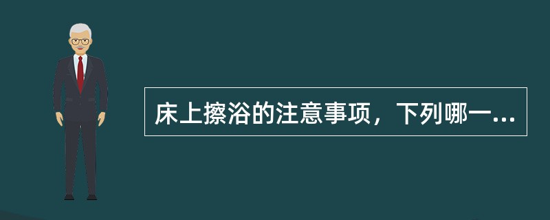 床上擦浴的注意事项，下列哪一项是错误的()