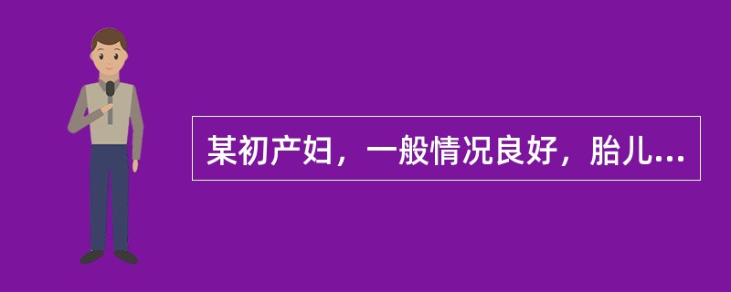 某初产妇，一般情况良好，胎儿足月，左枕前位，胎心140次／分，规律宫缩已17小时，宫口开大3cm，宫缩较初期间歇时间长，约10～15分钟一次，持续30秒，宫缩高峰时子宫不硬，经检查无头盆不称。对该产妇