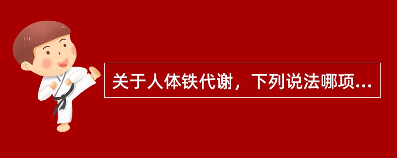 关于人体铁代谢，下列说法哪项是错误的()