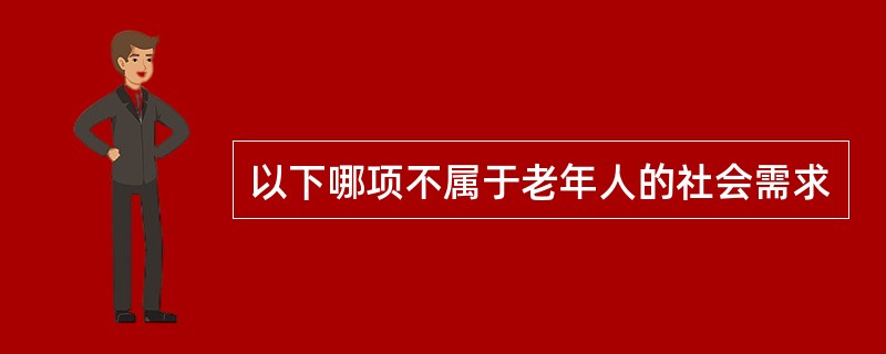 以下哪项不属于老年人的社会需求