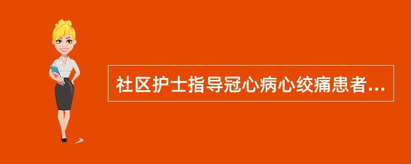 社区护士指导冠心病心绞痛患者的自我保健内容，不正确的是