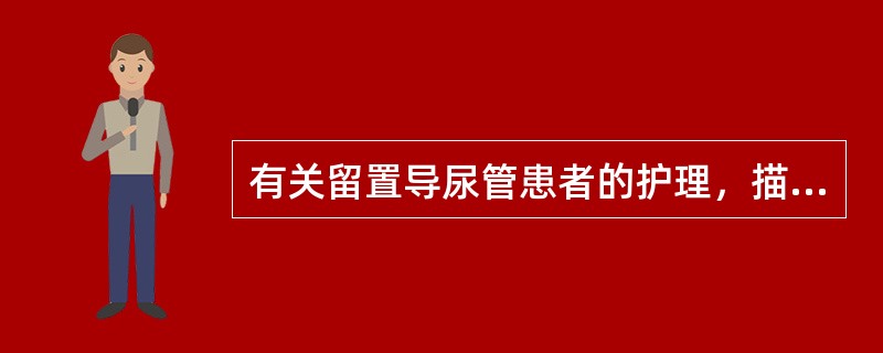 有关留置导尿管患者的护理，描述错误的是