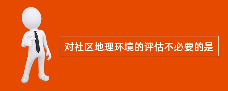 对社区地理环境的评估不必要的是