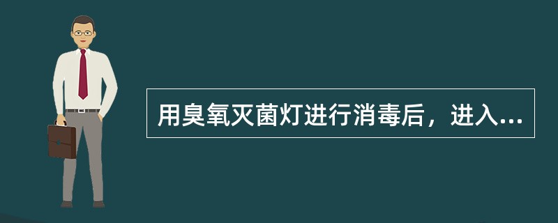 用臭氧灭菌灯进行消毒后，进入现场的间隔时间为关灯后