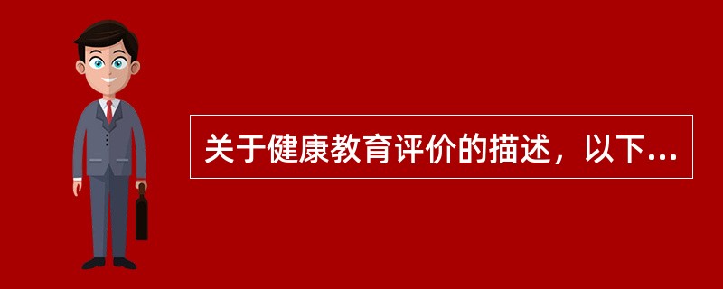 关于健康教育评价的描述，以下错误的是