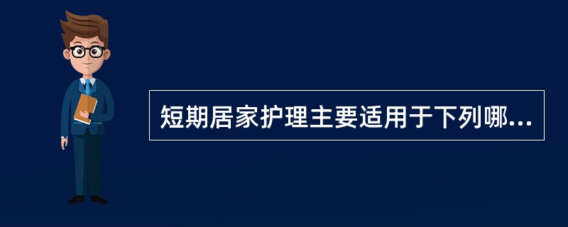 短期居家护理主要适用于下列哪种患者