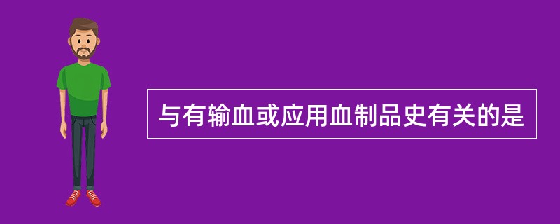与有输血或应用血制品史有关的是