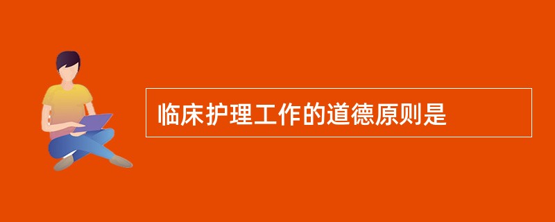 临床护理工作的道德原则是