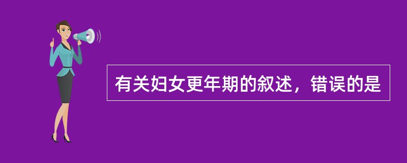 有关妇女更年期的叙述，错误的是