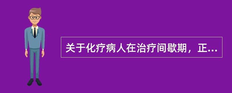 关于化疗病人在治疗间歇期，正确的措施是（）。