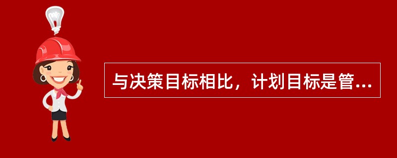 与决策目标相比，计划目标是管理活动的