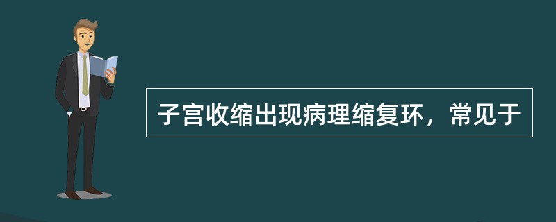 子宫收缩出现病理缩复环，常见于