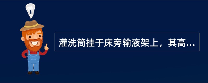 灌洗筒挂于床旁输液架上，其高度距床沿