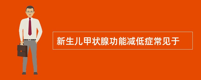 新生儿甲状腺功能减低症常见于