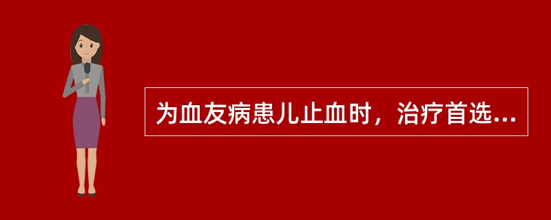 为血友病患儿止血时，治疗首选的药物为