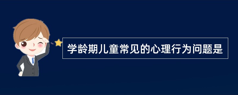 学龄期儿童常见的心理行为问题是