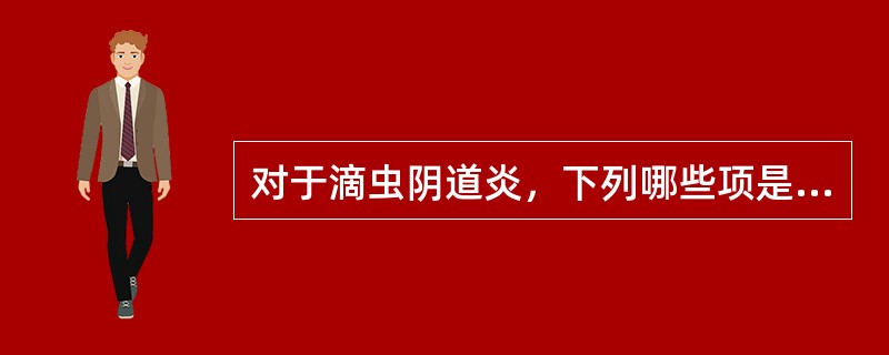 对于滴虫阴道炎，下列哪些项是恰当的