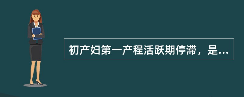 初产妇第一产程活跃期停滞，是指进入活跃期后宫口不再扩张超过