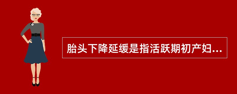 胎头下降延缓是指活跃期初产妇胎头下降速度每小时小于