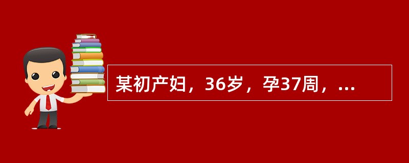 某初产妇，36岁，孕37周，因头痛、眼花及双下肢水肿3天，突起持续性腹痛3小时入院。查体：贫血貌，血压150/100mmHg，脉搏112次／分，宫高37cm，腹围104cm，子宫体硬，压痛，胎位不清，