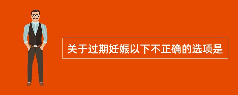 关于过期妊娠以下不正确的选项是